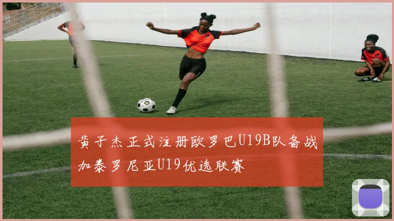 黄子杰正式注册欧罗巴U19B队备战加泰罗尼亚U19优选联赛