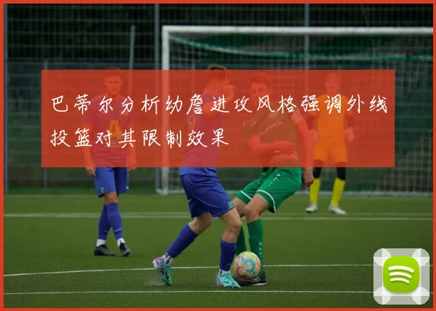 巴蒂尔分析幼詹进攻风格强调外线投篮对其限制效果