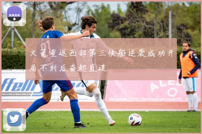 火箭重返西部第三快船逆袭成功开局不利后奋起直追