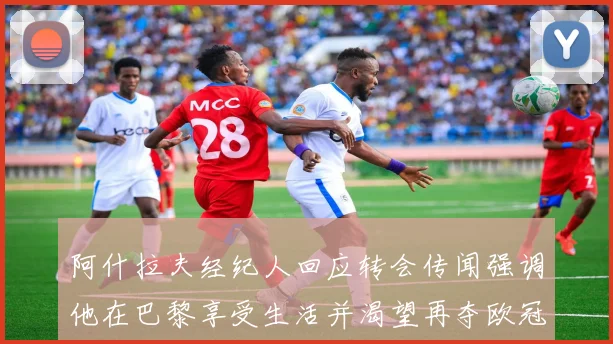 阿什拉夫经纪人回应转会传闻强调他在巴黎享受生活并渴望再夺欧冠