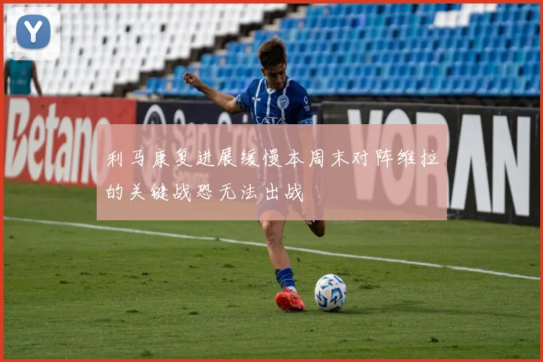 利马康复进展缓慢本周末对阵维拉的关键战恐无法出战