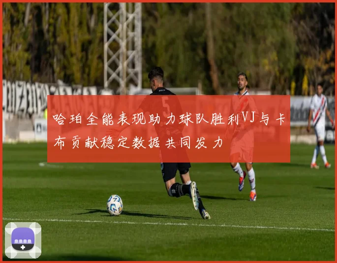 哈珀全能表现助力球队胜利VJ与卡布贡献稳定数据共同发力