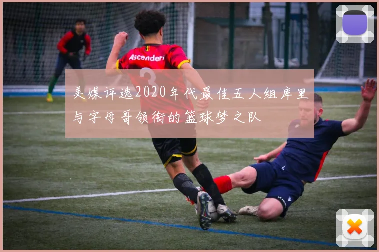 美媒评选2020年代最佳五人组库里与字母哥领衔的篮球梦之队
