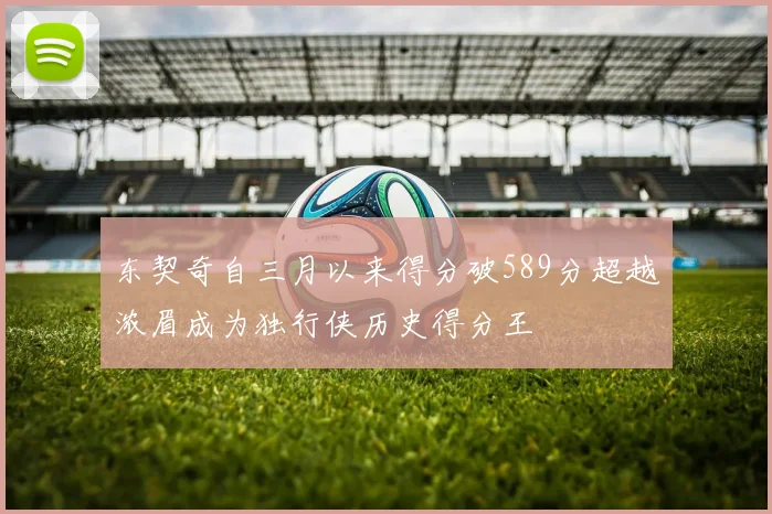 东契奇自三月以来得分破589分超越浓眉成为独行侠历史得分王