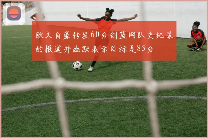 欧文自豪转发60分创篮网队史纪录的报道并幽默表示目标是85分