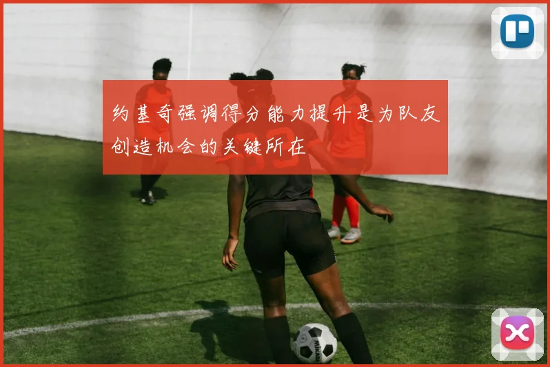约基奇强调得分能力提升是为队友创造机会的关键所在