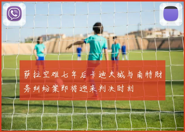 萨拉空难七年后卡迪夫城与南特财务纠纷案即将迎来判决时刻