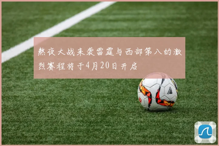 熬夜大战来袭雷霆与西部第八的激烈赛程将于4月20日开启