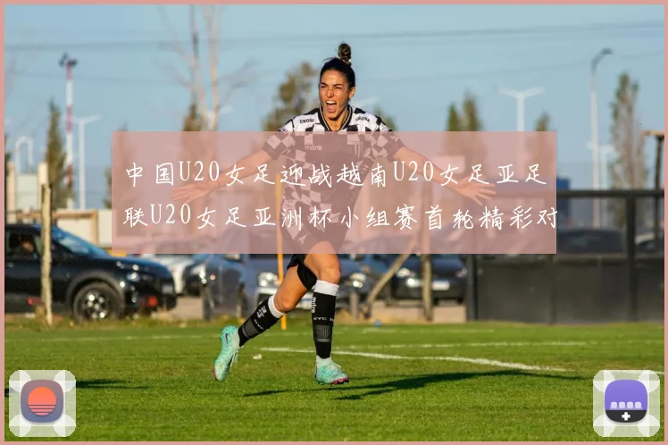 中国U20女足迎战越南U20女足亚足联U20女足亚洲杯小组赛首轮精彩对决