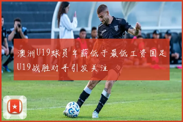 澳洲U19球员年薪低于最低工资国足U19战胜对手引发关注