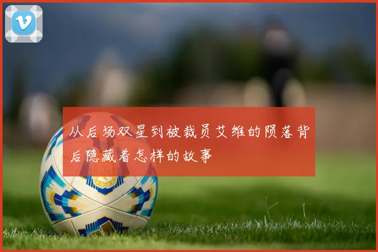 从后场双星到被裁员艾维的陨落背后隐藏着怎样的故事