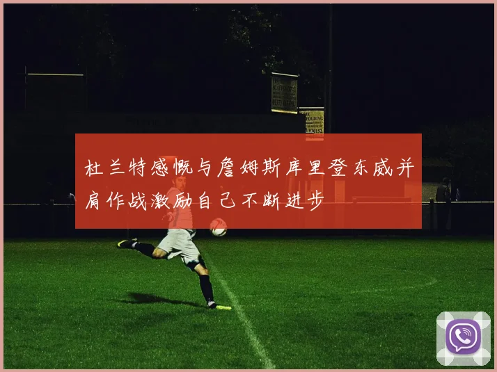 杜兰特感慨与詹姆斯库里登东威并肩作战激励自己不断进步