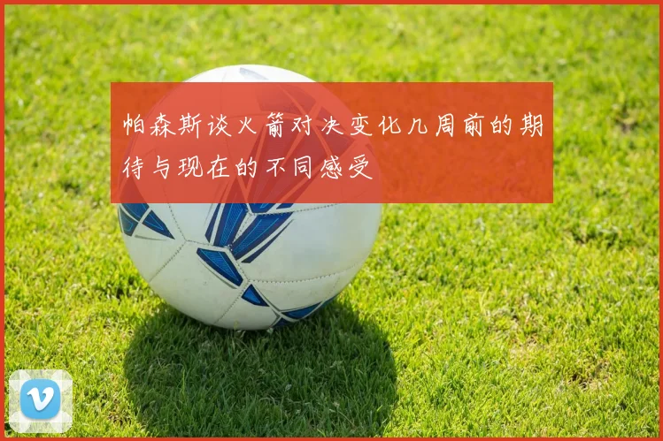帕森斯谈火箭对决变化几周前的期待与现在的不同感受