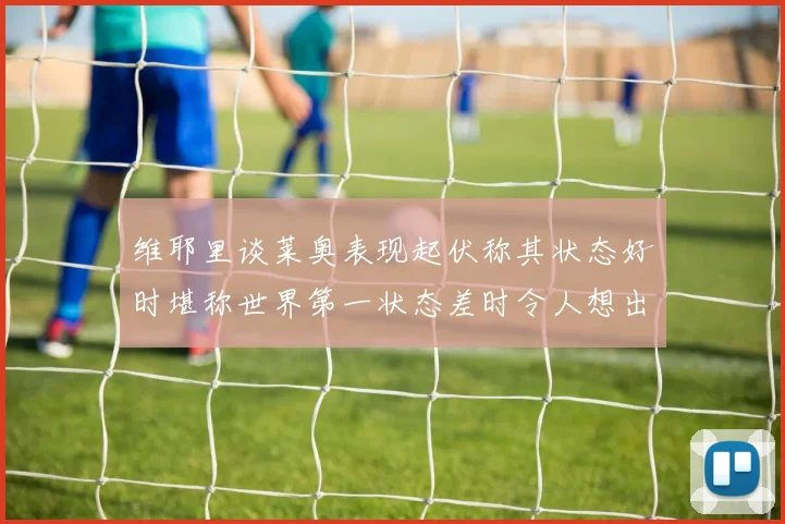 维耶里谈莱奥表现起伏称其状态好时堪称世界第一状态差时令人想出售