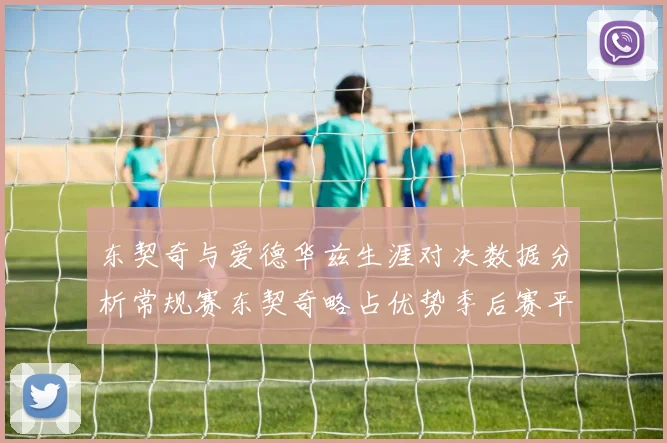 东契奇与爱德华兹生涯对决数据分析常规赛东契奇略占优势季后赛平分秋色