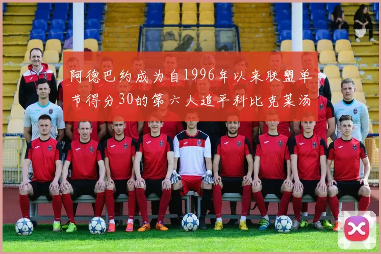 阿德巴约成为自1996年以来联盟单节得分30的第六人追平科比克莱汤姆斯等传奇球星