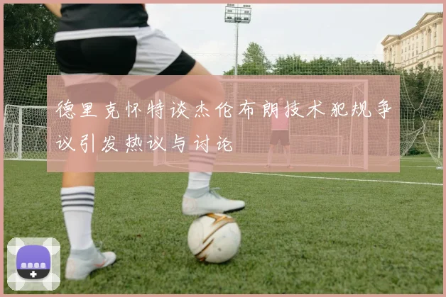 德里克怀特谈杰伦布朗技术犯规争议引发热议与讨论
