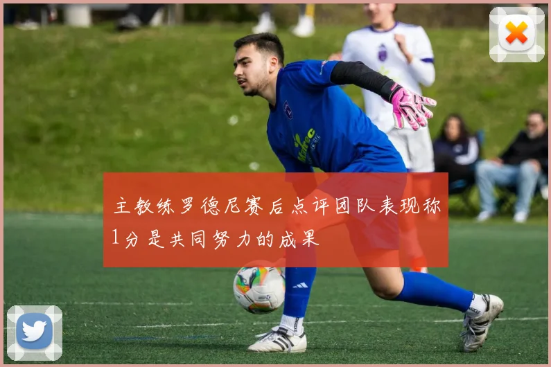 主教练罗德尼赛后点评团队表现称1分是共同努力的成果