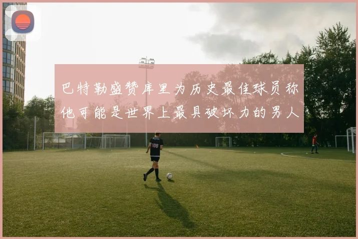 巴特勒盛赞库里为历史最佳球员称他可能是世界上最具破坏力的男人
