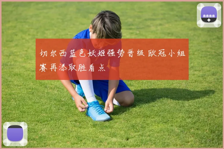 切尔西蓝色妖姬强势晋级 欧冠小组赛再添取胜看点