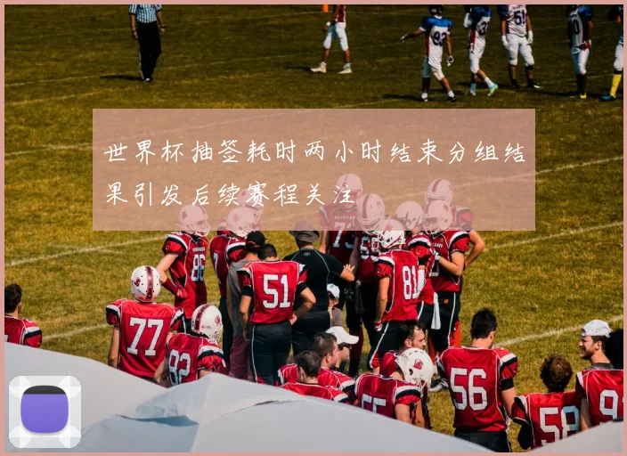 世界杯抽签耗时两小时结束分组结果引发后续赛程关注