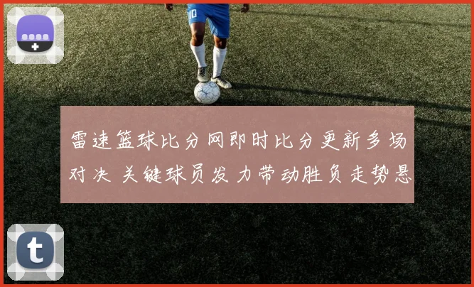 雷速篮球比分网即时比分更新多场对决 关键球员发力带动胜负走势悬念待解
