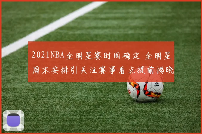 2021NBA全明星赛时间确定 全明星周末安排引关注赛事看点提前揭晓