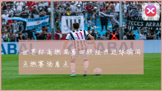 世界杯高燃混剪回顾经典进球瞬间点燃赛场看点