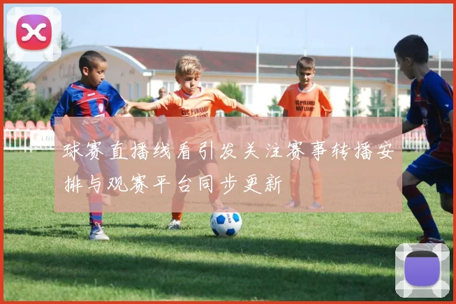 球赛直播线看引发关注赛事转播安排与观赛平台同步更新