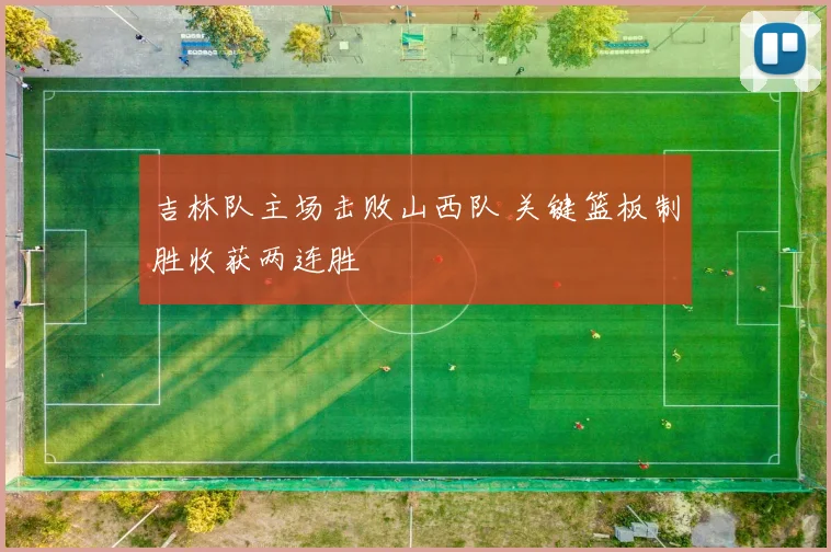 吉林队主场击败山西队 关键篮板制胜收获两连胜