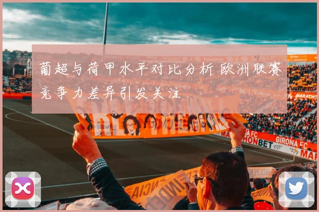 葡超与荷甲水平对比分析 欧洲联赛竞争力差异引发关注