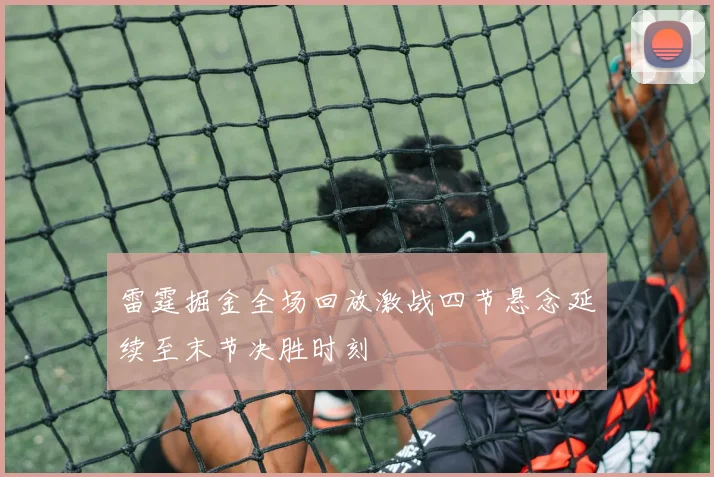 雷霆掘金全场回放激战四节悬念延续至末节决胜时刻