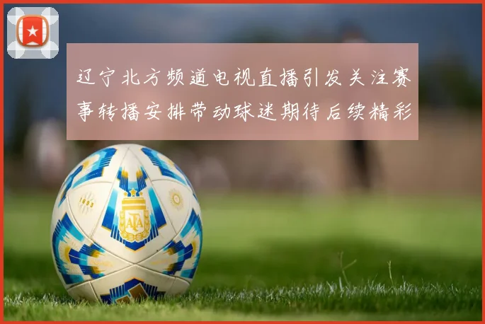 辽宁北方频道电视直播引发关注赛事转播安排带动球迷期待后续精彩看点