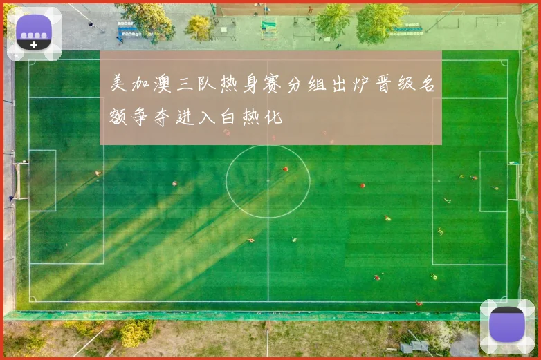 美加澳三队热身赛分组出炉晋级名额争夺进入白热化