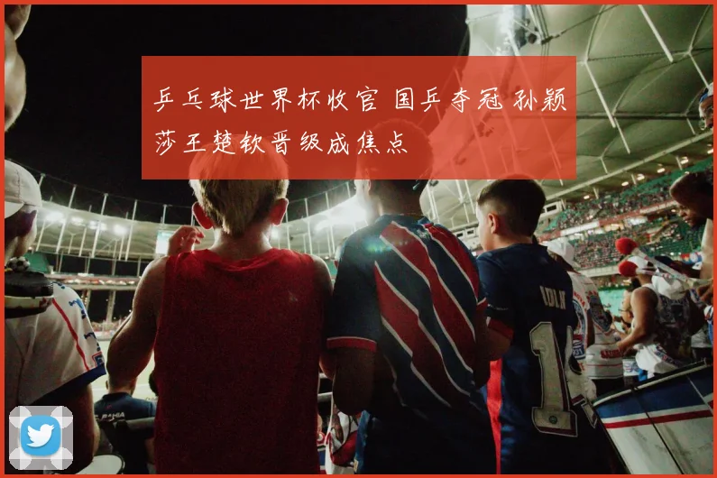 乒乓球世界杯收官 国乒夺冠 孙颖莎王楚钦晋级成焦点