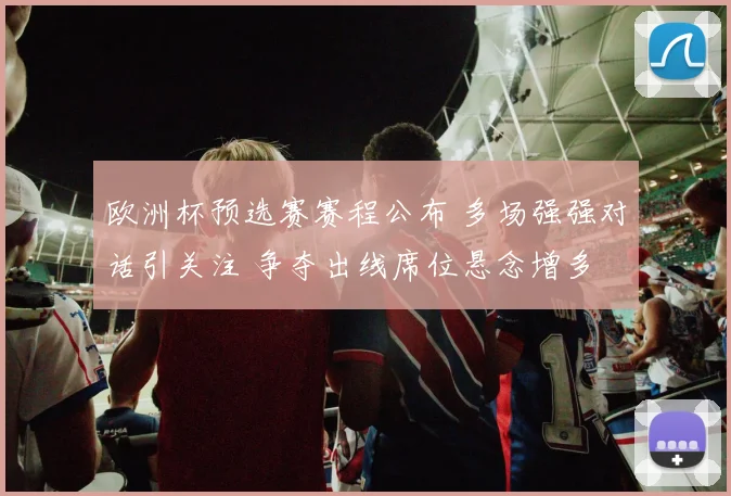 欧洲杯预选赛赛程公布 多场强强对话引关注 争夺出线席位悬念增多