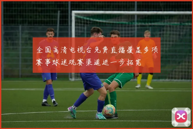 全国高清电视台免费直播覆盖多项赛事球迷观赛渠道进一步拓宽
