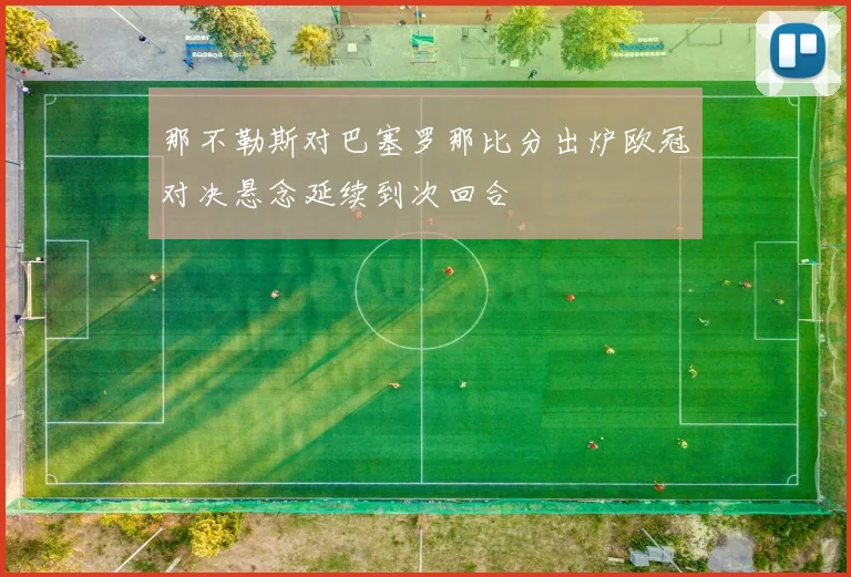 那不勒斯对巴塞罗那比分出炉欧冠对决悬念延续到次回合