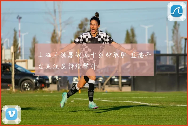 山猫主场鏖战九十分钟取胜 直播平台关注度持续攀升