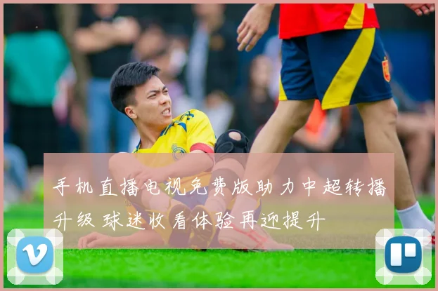手机直播电视免费版助力中超转播升级 球迷收看体验再迎提升