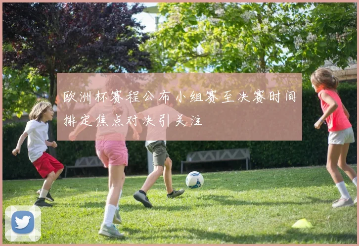 欧洲杯赛程公布小组赛至决赛时间排定焦点对决引关注