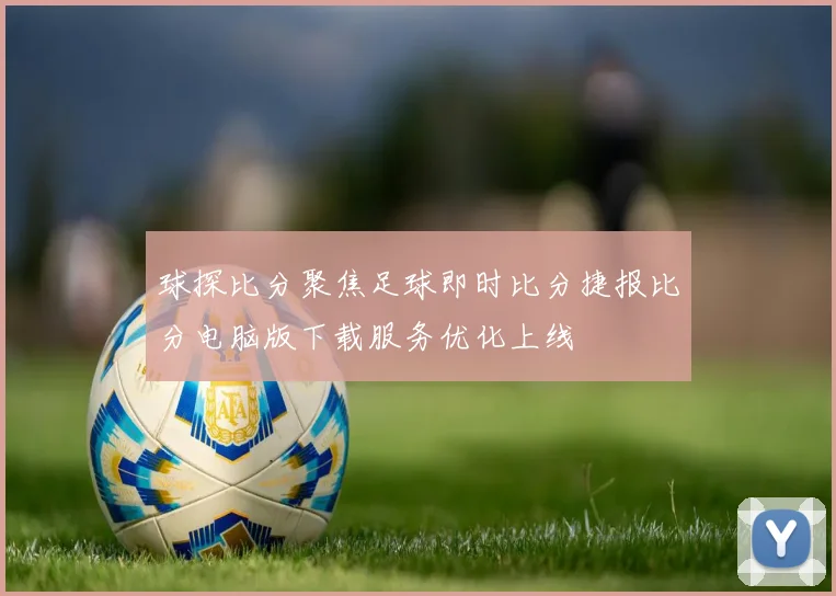 球探比分聚焦足球即时比分捷报比分电脑版下载服务优化上线