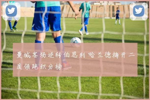 曼城客场逆转伯恩利 哈兰德梅开二度领跑积分榜