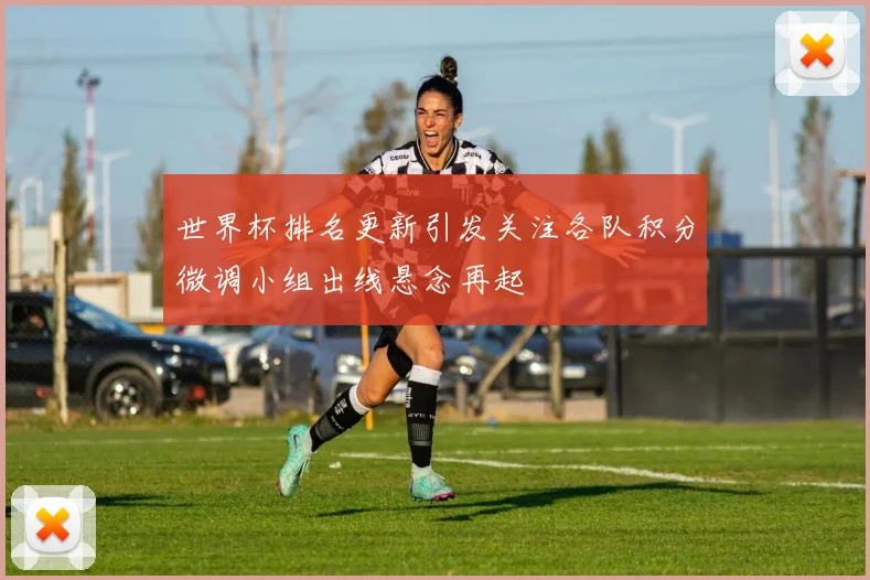 世界杯排名更新引发关注各队积分微调小组出线悬念再起