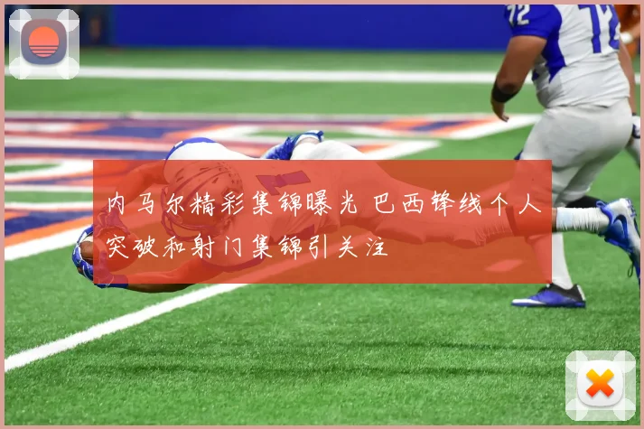 内马尔精彩集锦曝光 巴西锋线个人突破和射门集锦引关注