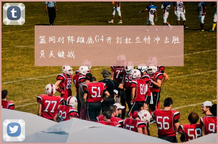 篮网对阵雄鹿G4开打杜兰特冲击胜负关键战