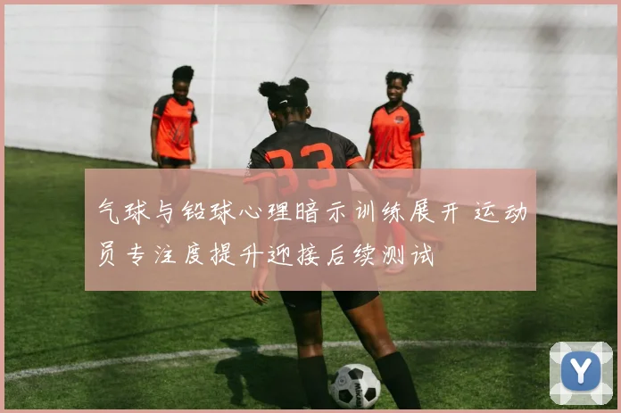 气球与铅球心理暗示训练展开 运动员专注度提升迎接后续测试