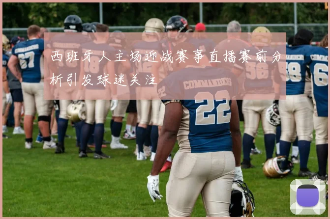 西班牙人主场迎战赛事直播赛前分析引发球迷关注